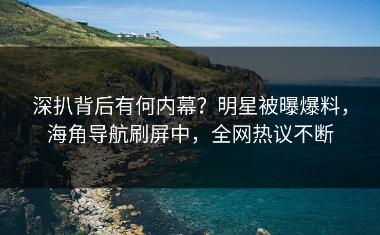 深扒背后有何内幕？明星被曝爆料，海角导航刷屏中，全网热议不断