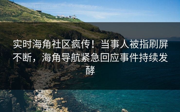 实时海角社区疯传！当事人被指刷屏不断，海角导航紧急回应事件持续发酵