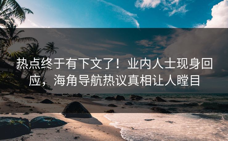 热点终于有下文了！业内人士现身回应，海角导航热议真相让人瞠目