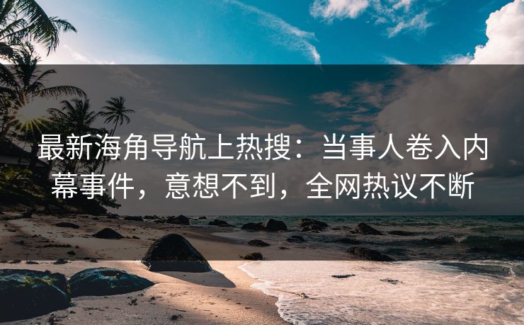 最新海角导航上热搜：当事人卷入内幕事件，意想不到，全网热议不断