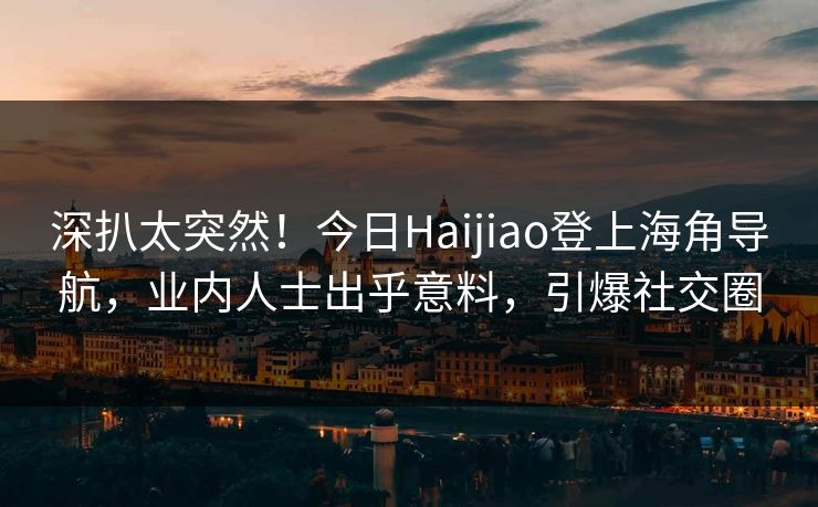 深扒太突然！今日Haijiao登上海角导航，业内人士出乎意料，引爆社交圈
