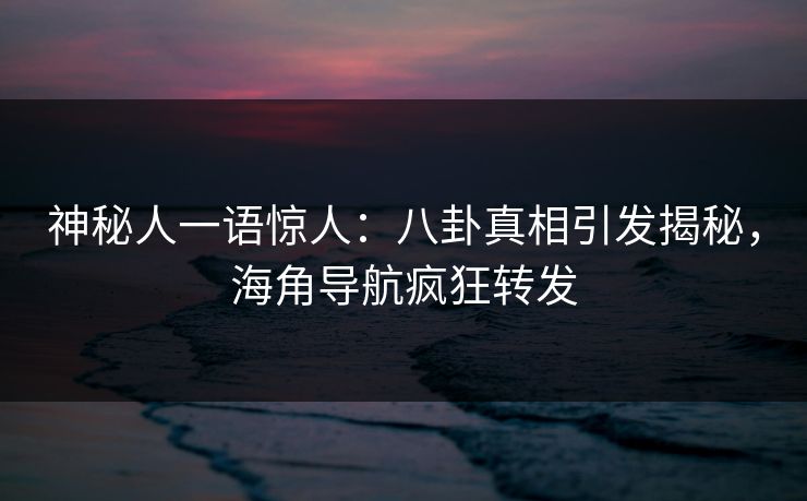 神秘人一语惊人：八卦真相引发揭秘，海角导航疯狂转发