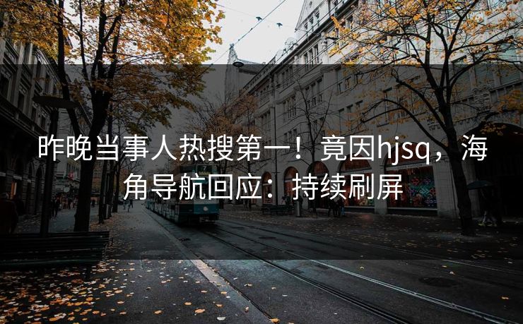 昨晚当事人热搜第一！竟因hjsq，海角导航回应：持续刷屏