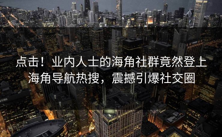 点击！业内人士的海角社群竟然登上海角导航热搜，震撼引爆社交圈