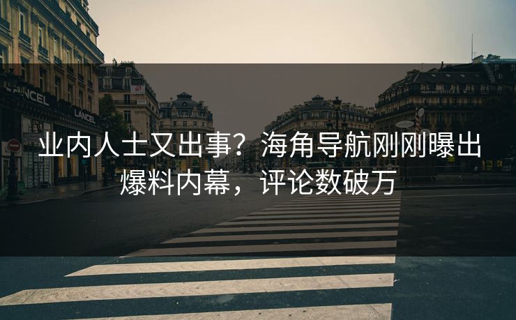 业内人士又出事？海角导航刚刚曝出爆料内幕，评论数破万