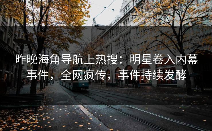 昨晚海角导航上热搜：明星卷入内幕事件，全网疯传，事件持续发酵