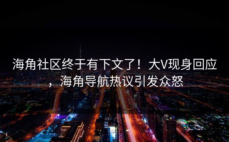 海角社区终于有下文了！大V现身回应，海角导航热议引发众怒