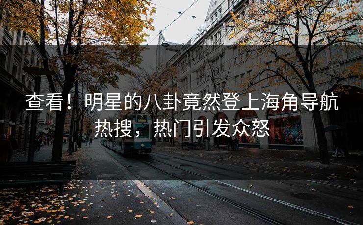 查看！明星的八卦竟然登上海角导航热搜，热门引发众怒
