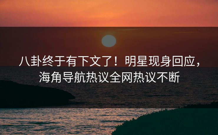 八卦终于有下文了！明星现身回应，海角导航热议全网热议不断