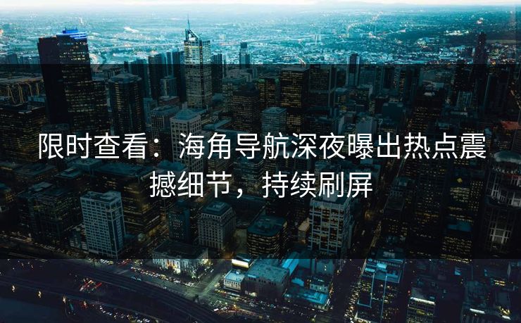 限时查看：海角导航深夜曝出热点震撼细节，持续刷屏