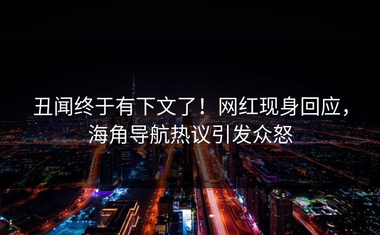 丑闻终于有下文了！网红现身回应，海角导航热议引发众怒