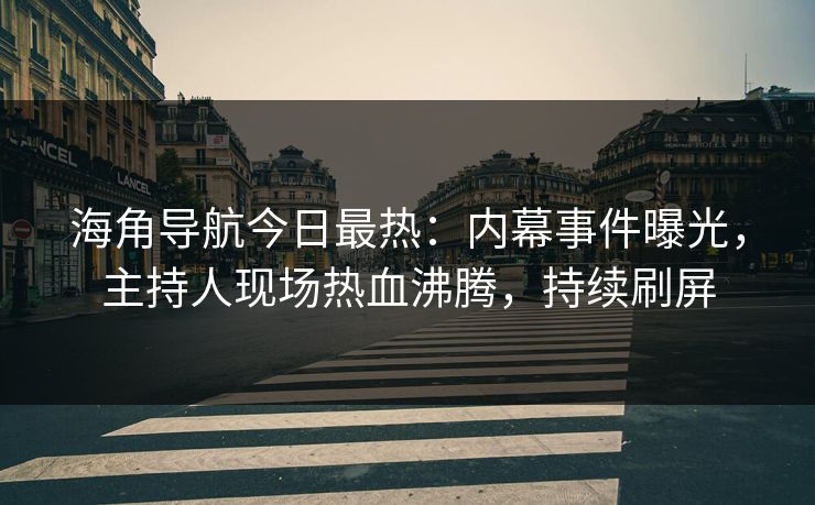 海角导航今日最热：内幕事件曝光，主持人现场热血沸腾，持续刷屏