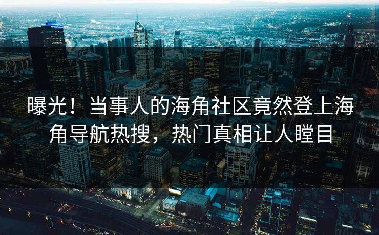 曝光！当事人的海角社区竟然登上海角导航热搜，热门真相让人瞠目