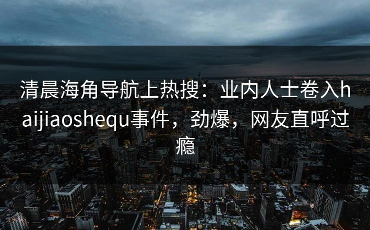 清晨海角导航上热搜：业内人士卷入haijiaoshequ事件，劲爆，网友直呼过瘾