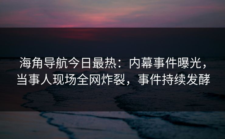 海角导航今日最热：内幕事件曝光，当事人现场全网炸裂，事件持续发酵