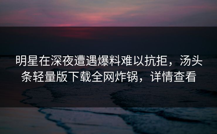 明星在深夜遭遇爆料难以抗拒，汤头条轻量版下载全网炸锅，详情查看