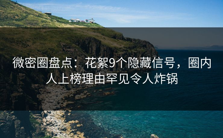 微密圈盘点：花絮9个隐藏信号，圈内人上榜理由罕见令人炸锅