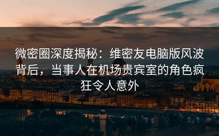 微密圈深度揭秘：维密友电脑版风波背后，当事人在机场贵宾室的角色疯狂令人意外