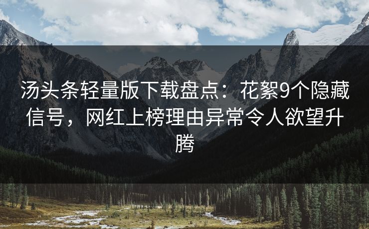 汤头条轻量版下载盘点：花絮9个隐藏信号，网红上榜理由异常令人欲望升腾