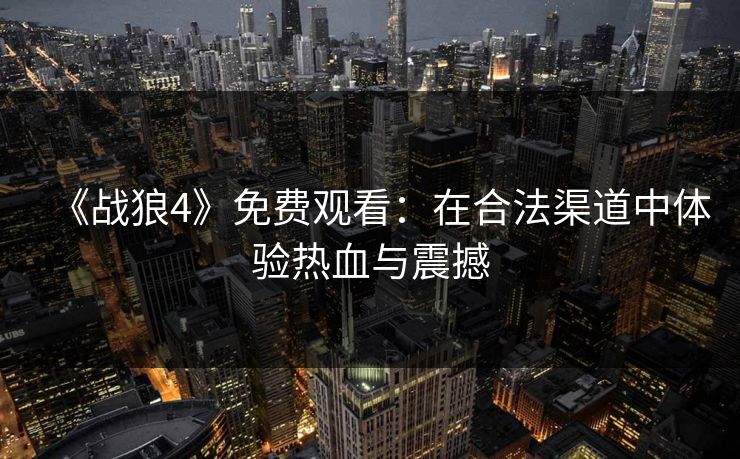 《战狼4》免费观看：在合法渠道中体验热血与震撼