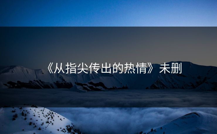 《从指尖传出的热情》未删