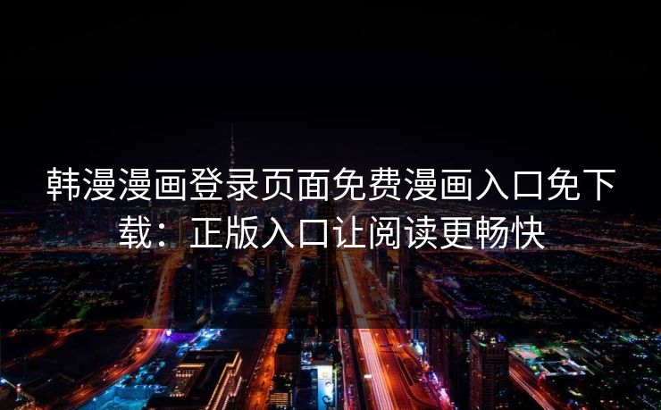 韩漫漫画登录页面免费漫画入口免下载：正版入口让阅读更畅快