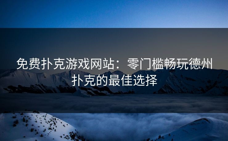 免费扑克游戏网站：零门槛畅玩德州扑克的最佳选择
