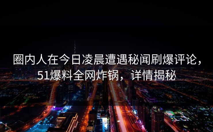 圈内人在今日凌晨遭遇秘闻刷爆评论，51爆料全网炸锅，详情揭秘
