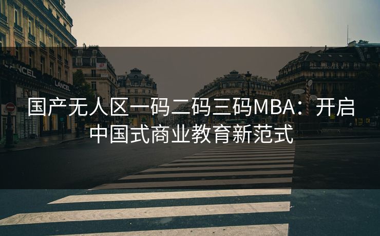 国产无人区一码二码三码MBA：开启中国式商业教育新范式