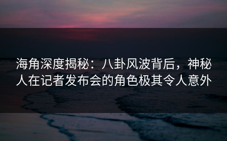 海角深度揭秘：八卦风波背后，神秘人在记者发布会的角色极其令人意外