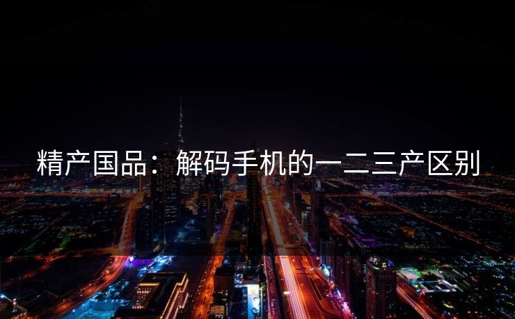 精产国品：解码手机的一二三产区别