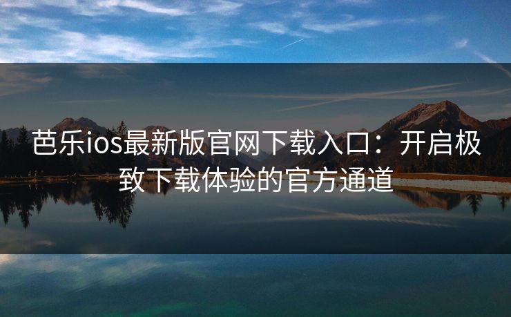芭乐ios最新版官网下载入口：开启极致下载体验的官方通道
