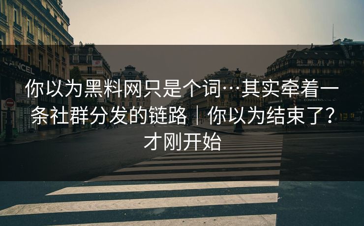 你以为黑料网只是个词…其实牵着一条社群分发的链路｜你以为结束了？才刚开始