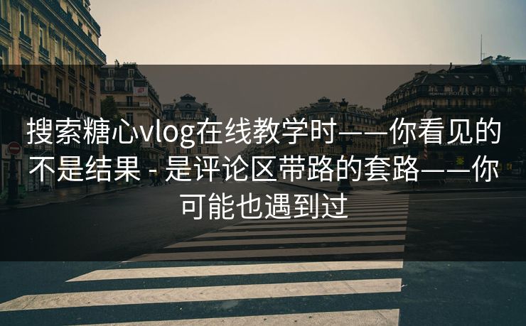 搜索糖心vlog在线教学时——你看见的不是结果 - 是评论区带路的套路——你可能也遇到过