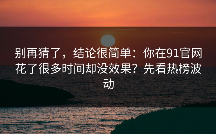 别再猜了,结论很简单:你在91官网花了很多时间却没效果?先看热榜波动 别再猜了,结论很简单:你在91官网花了很多时间却没效果?先看热榜波动