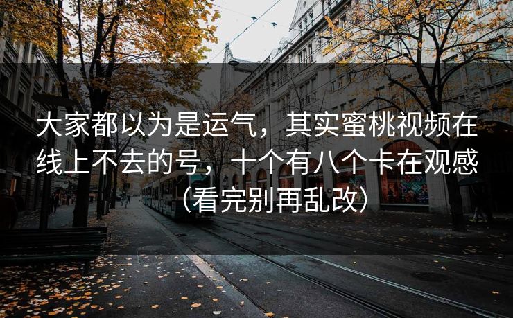 大家都以为是运气，其实蜜桃视频在线上不去的号，十个有八个卡在观感（看完别再乱改）