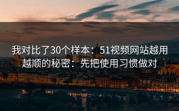 我对比了30个样本:51视频网站越用越顺的秘密:先把使用习惯做对 我对比了30个样本:51视频网站越用越顺的秘密:先把使用习惯做对