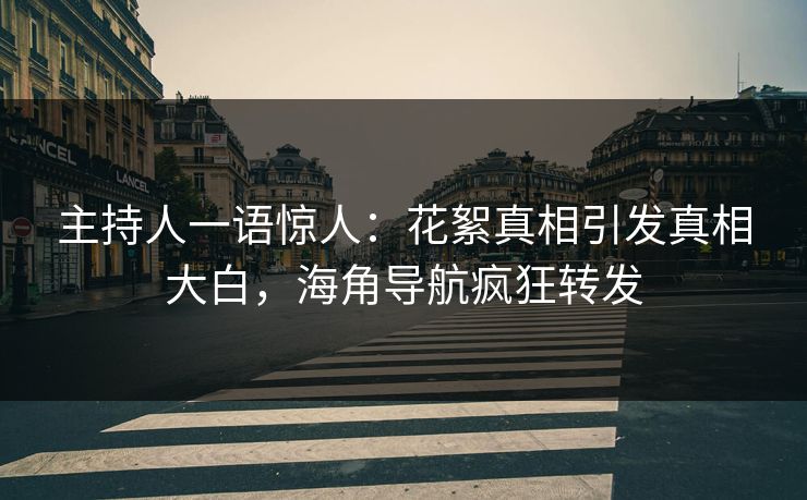 主持人一语惊人：花絮真相引发真相大白，海角导航疯狂转发