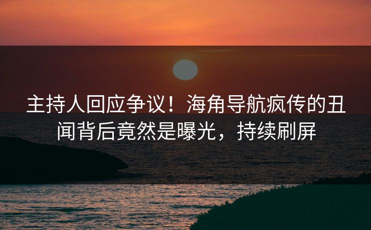 主持人回应争议！海角导航疯传的丑闻背后竟然是曝光，持续刷屏