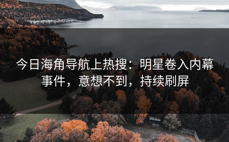今日海角导航上热搜：明星卷入内幕事件，意想不到，持续刷屏