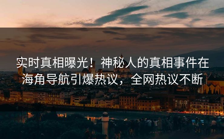 实时真相曝光！神秘人的真相事件在海角导航引爆热议，全网热议不断