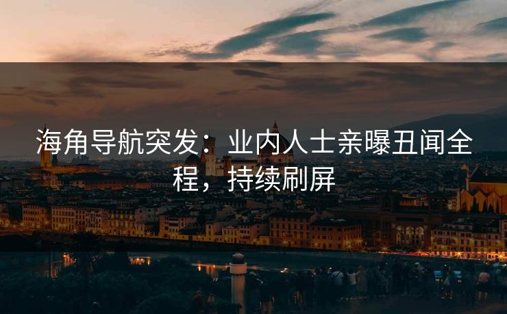 海角导航突发：业内人士亲曝丑闻全程，持续刷屏