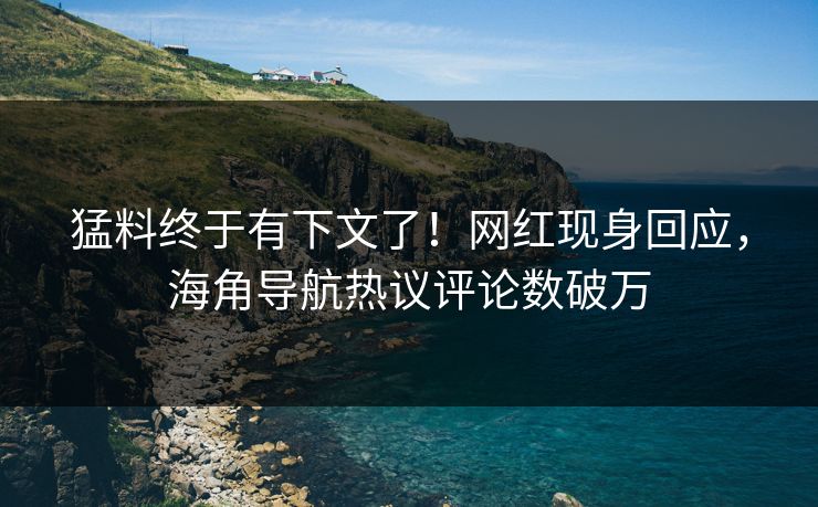 猛料终于有下文了！网红现身回应，海角导航热议评论数破万