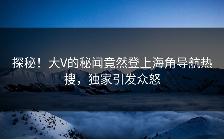 探秘！大V的秘闻竟然登上海角导航热搜，独家引发众怒