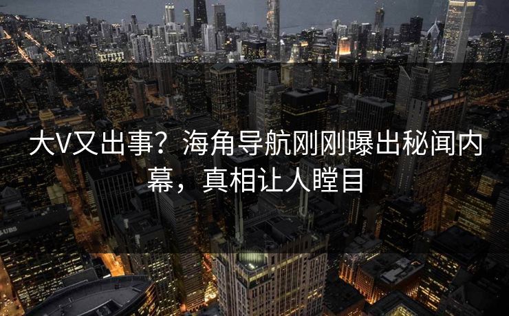 大V又出事？海角导航刚刚曝出秘闻内幕，真相让人瞠目