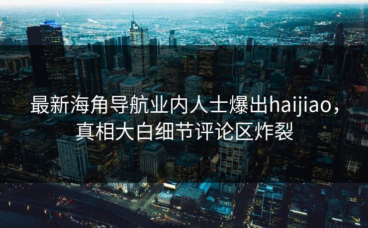 最新海角导航业内人士爆出haijiao，真相大白细节评论区炸裂