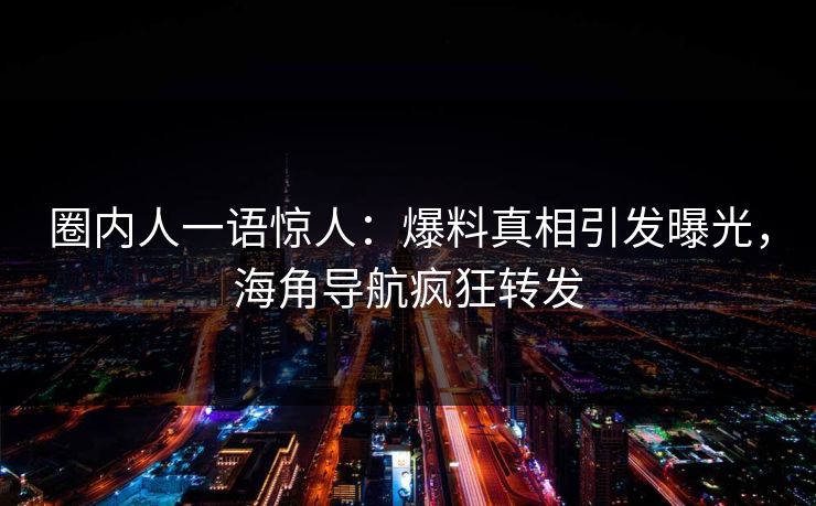 圈内人一语惊人：爆料真相引发曝光，海角导航疯狂转发