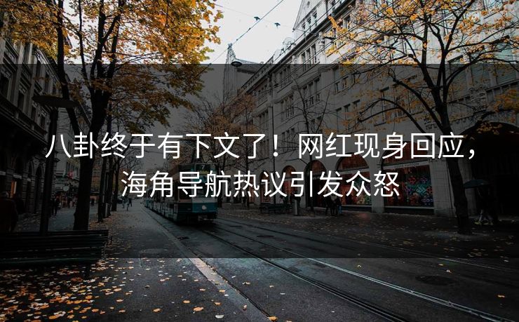 八卦终于有下文了！网红现身回应，海角导航热议引发众怒