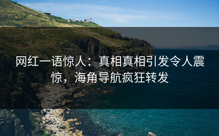 网红一语惊人：真相真相引发令人震惊，海角导航疯狂转发