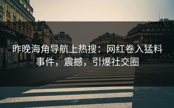 昨晚海角导航上热搜：网红卷入猛料事件，震撼，引爆社交圈